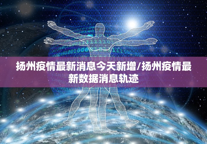 扬州疫情最新消息今天新增/扬州疫情最新数据消息轨迹 扬州疫情最新消息今天新增/扬州疫情最新数据消息轨迹