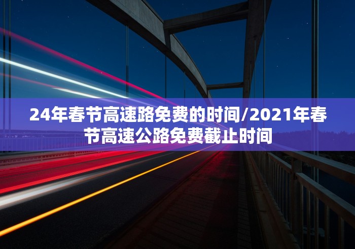 24年春节高速路免费的时间/2021年春节高速公路免费截止时间 24年春节高速路免费的时间/2021年春节高速公路免费截止时间