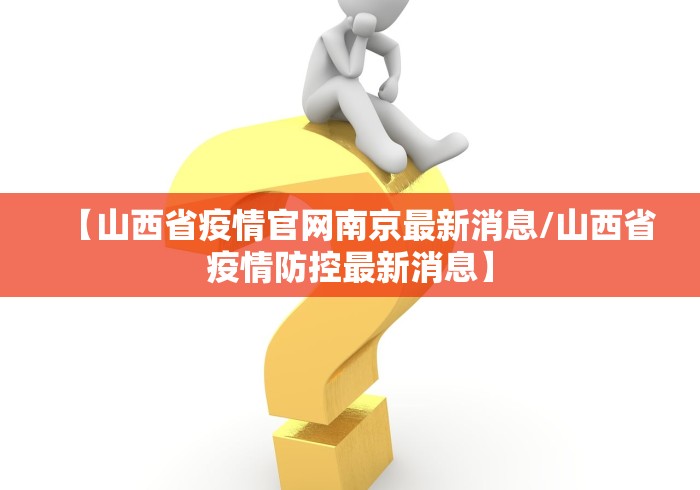 【山西省疫情官网南京最新消息/山西省疫情防控最新消息】 【山西省疫情官网南京最新消息/山西省疫情防控最新消息】