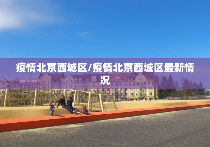 疫情北京西城区/疫情北京西城区最新情况 疫情北京西城区/疫情北京西城区最新情况