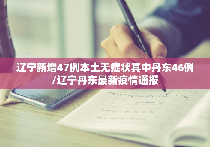 辽宁新增47例本土无症状其中丹东46例/辽宁丹东最新疫情通报