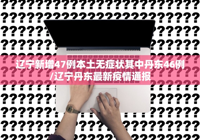 辽宁新增47例本土无症状其中丹东46例/辽宁丹东最新疫情通报