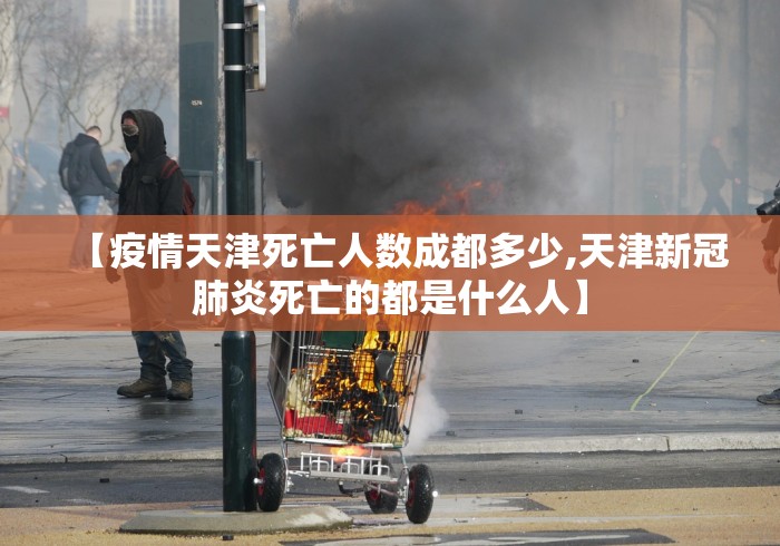 【疫情天津死亡人数成都多少,天津新冠肺炎死亡的都是什么人】 【疫情天津死亡人数成都多少,天津新冠肺炎死亡的都是什么人】