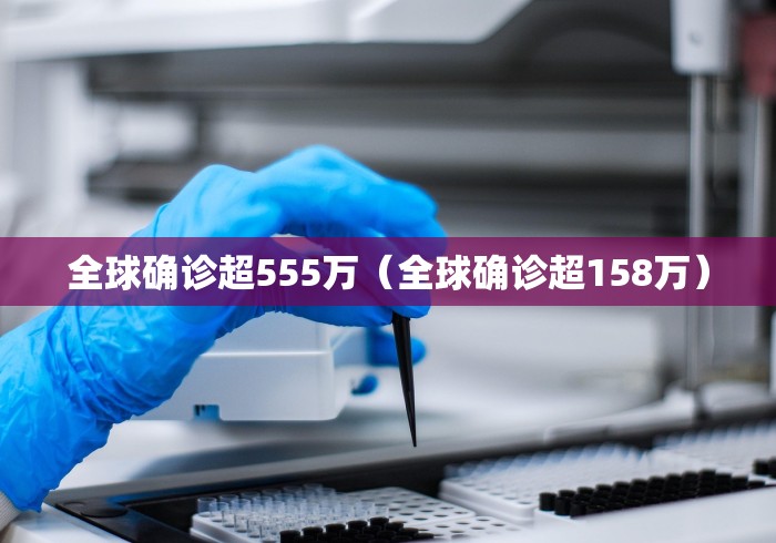 全球确诊超555万(全球确诊超158万) 全球确诊超555万(全球确诊超158万)