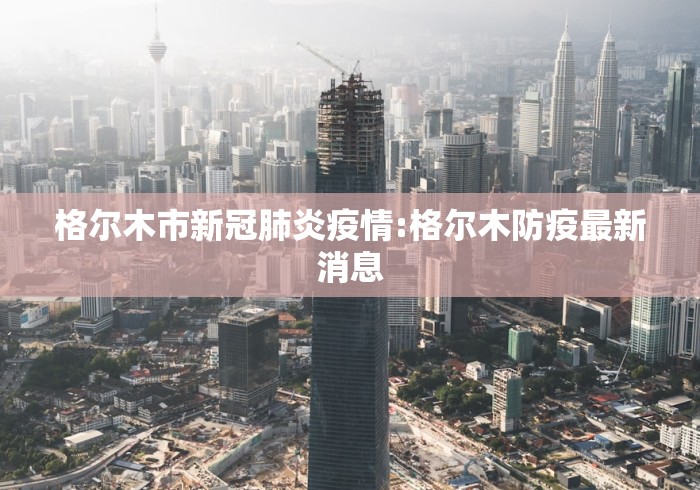 格尔木市新冠肺炎疫情:格尔木防疫最新消息 格尔木市新冠肺炎疫情:格尔木防疫最新消息