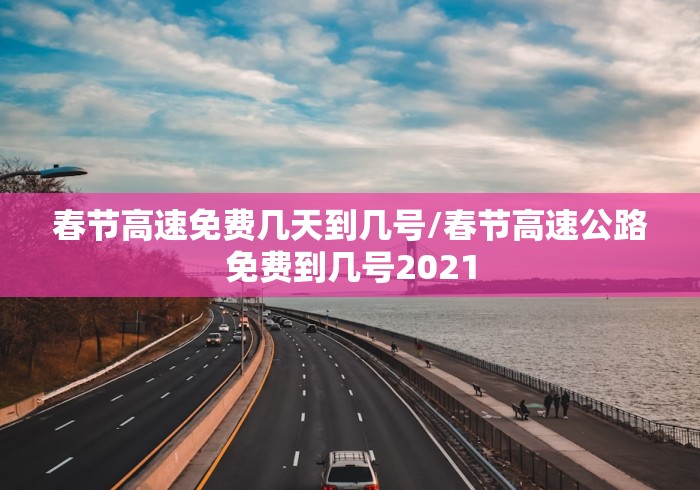 春节高速免费几天到几号/春节高速公路免费到几号2021 春节高速免费几天到几号/春节高速公路免费到几号2021