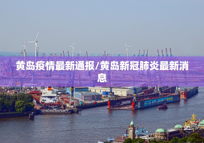 黄岛疫情最新通报/黄岛新冠肺炎最新消息 黄岛疫情最新通报/黄岛新冠肺炎最新消息