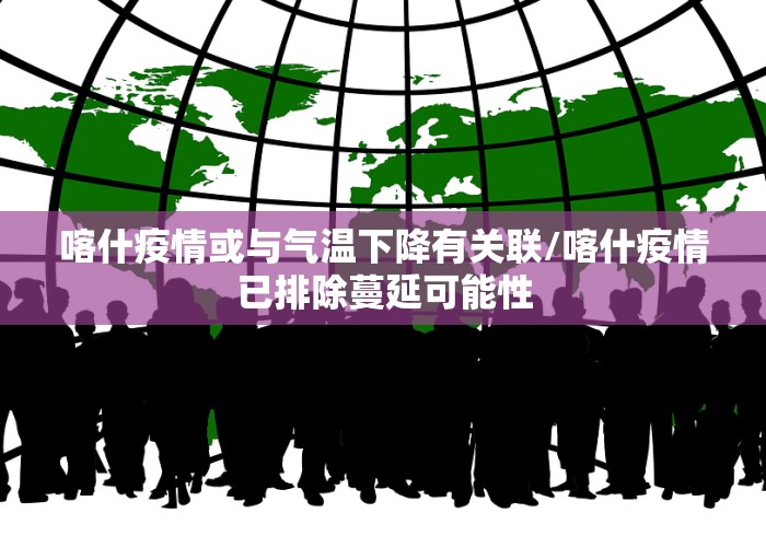 喀什疫情或与气温下降有关联/喀什疫情已排除蔓延可能性 喀什疫情或与气温下降有关联/喀什疫情已排除蔓延可能性