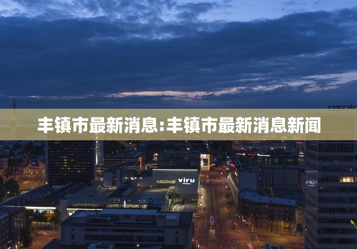 丰镇市最新消息:丰镇市最新消息新闻 丰镇市最新消息:丰镇市最新消息新闻