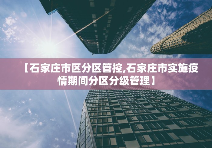 【石家庄市区分区管控,石家庄市实施疫情期间分区分级管理】