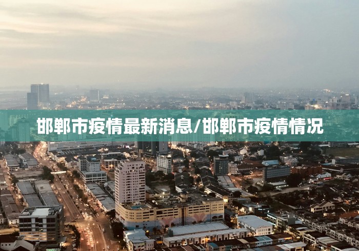 邯郸市疫情最新消息/邯郸市疫情情况 邯郸市疫情最新消息/邯郸市疫情情况
