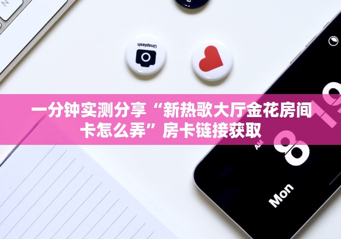 一分钟实测分享“新热歌大厅金花房间卡怎么弄”房卡链接获取 一分钟实测分享“新热歌大厅金花房间卡怎么弄”房卡链接获取