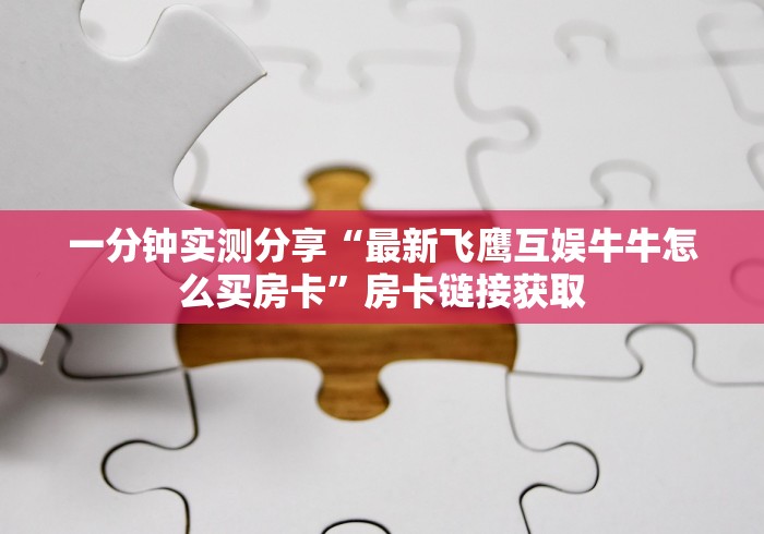 一分钟实测分享“最新飞鹰互娱牛牛怎么买房卡”房卡链接获取