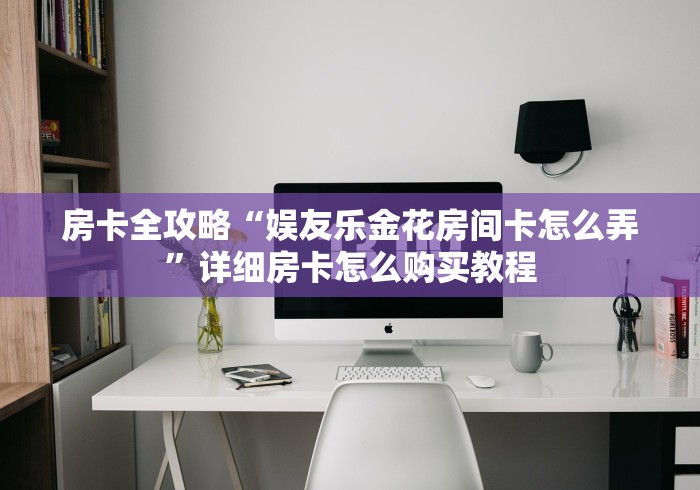 房卡全攻略“娱友乐金花房间卡怎么弄”详细房卡怎么购买教程 房卡全攻略“娱友乐金花房间卡怎么弄”详细房卡怎么购买教程