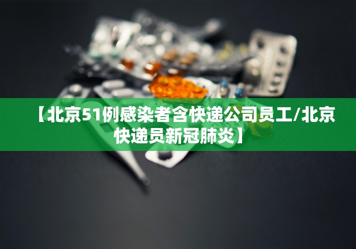 【北京51例感染者含快递公司员工/北京快递员新冠肺炎】 【北京51例感染者含快递公司员工/北京快递员新冠肺炎】