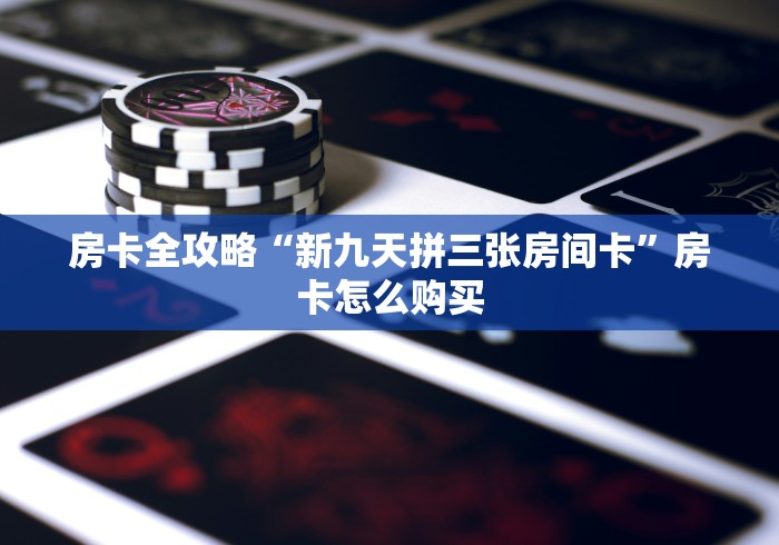 房卡全攻略“新九天拼三张房间卡”房卡怎么购买