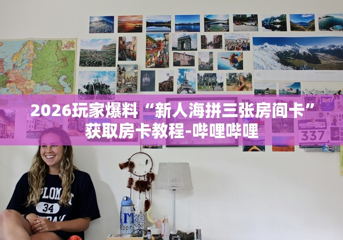 2026玩家爆料“新人海拼三张房间卡”获取房卡教程-哔哩哔哩