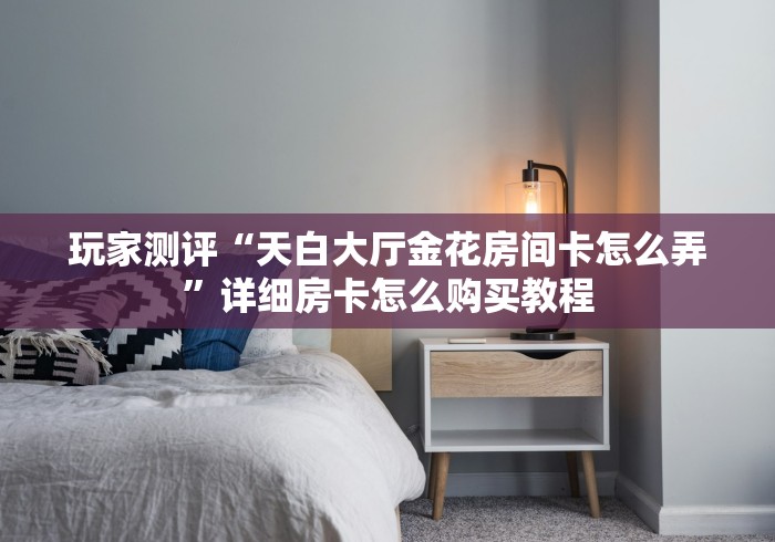 玩家测评“天白大厅金花房间卡怎么弄”详细房卡怎么购买教程