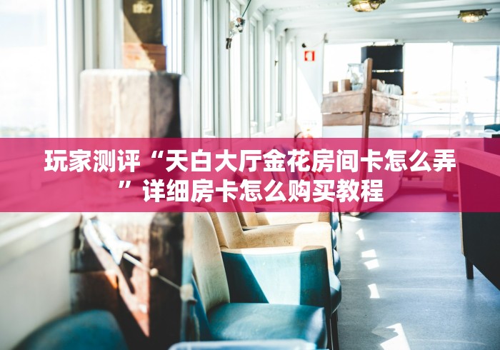 玩家测评“天白大厅金花房间卡怎么弄”详细房卡怎么购买教程