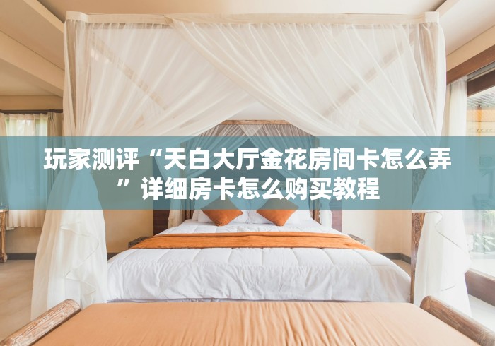 玩家测评“天白大厅金花房间卡怎么弄”详细房卡怎么购买教程