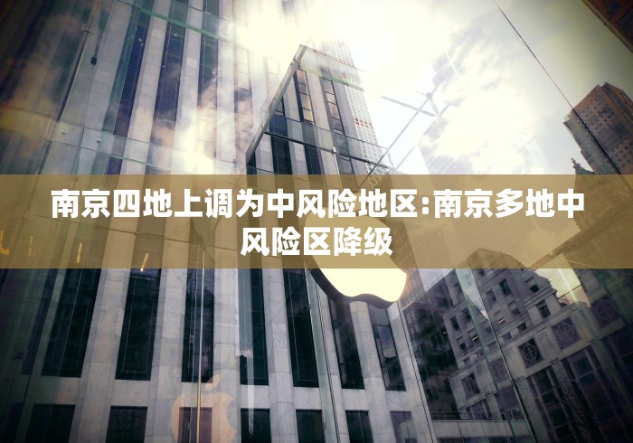 南京四地上调为中风险地区:南京多地中风险区降级 南京四地上调为中风险地区:南京多地中风险区降级