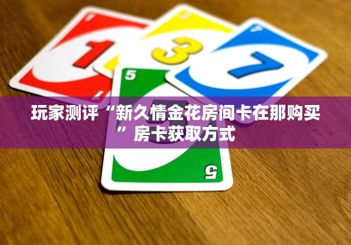 玩家测评“新久情金花房间卡在那购买”房卡获取方式 玩家测评“新久情金花房间卡在那购买”房卡获取方式