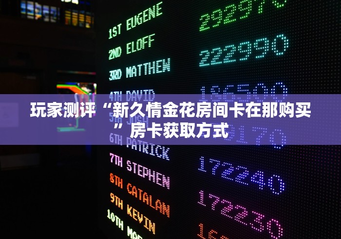 玩家测评“新久情金花房间卡在那购买”房卡获取方式 玩家测评“新久情金花房间卡在那购买”房卡获取方式