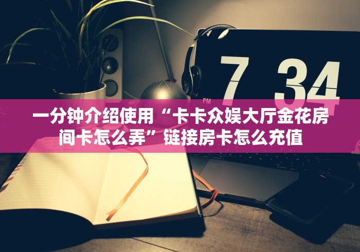 一分钟介绍使用“卡卡众娱大厅金花房间卡怎么弄”链接房卡怎么充值 一分钟介绍使用“卡卡众娱大厅金花房间卡怎么弄”链接房卡怎么充值