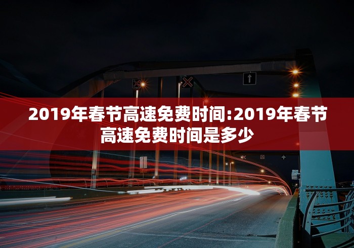 2019年春节高速免费时间:2019年春节高速免费时间是多少 2019年春节高速免费时间:2019年春节高速免费时间是多少
