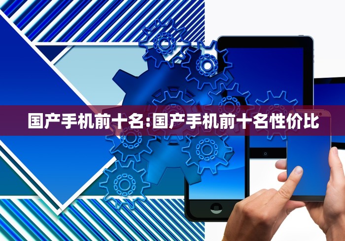 国产手机前十名:国产手机前十名性价比 国产手机前十名:国产手机前十名性价比