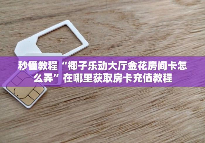 秒懂教程“椰子乐动大厅金花房间卡怎么弄”在哪里获取房卡充值教程