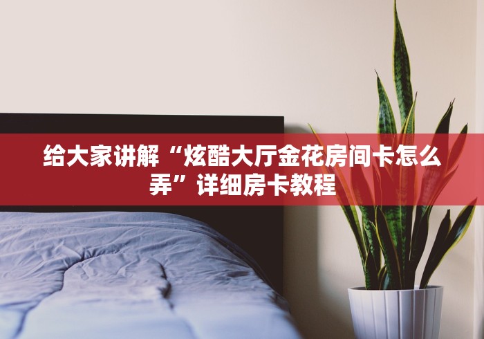 给大家讲解“炫酷大厅金花房间卡怎么弄”详细房卡教程