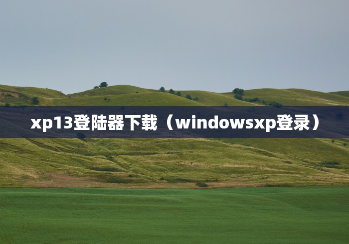 xp13登陆器下载(windowsxp登录) xp13登陆器下载(windowsxp登录)