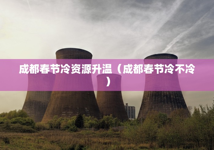 成都春节冷资源升温（成都春节冷不冷）