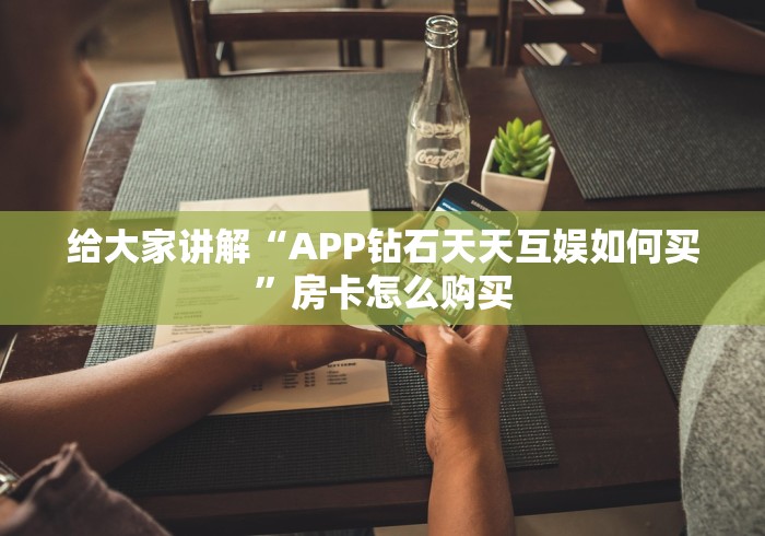 给大家讲解“APP钻石天天互娱如何买”房卡怎么购买 给大家讲解“APP钻石天天互娱如何买”房卡怎么购买