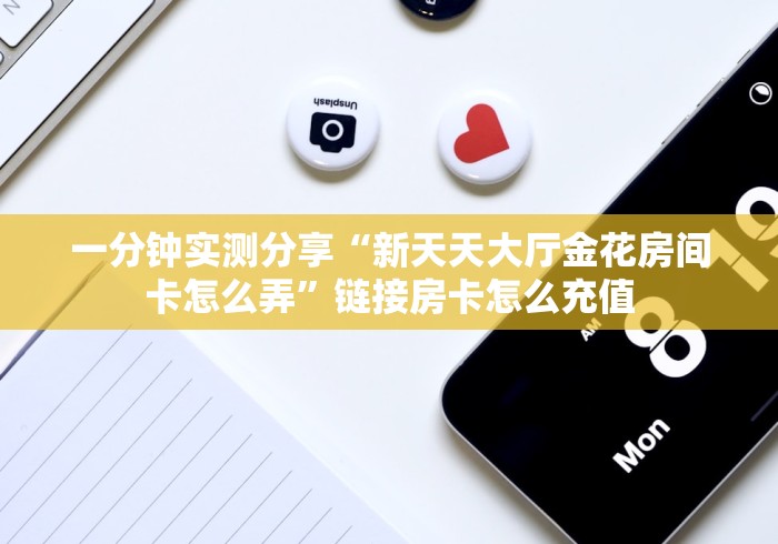 一分钟实测分享“新天天大厅金花房间卡怎么弄”链接房卡怎么充值