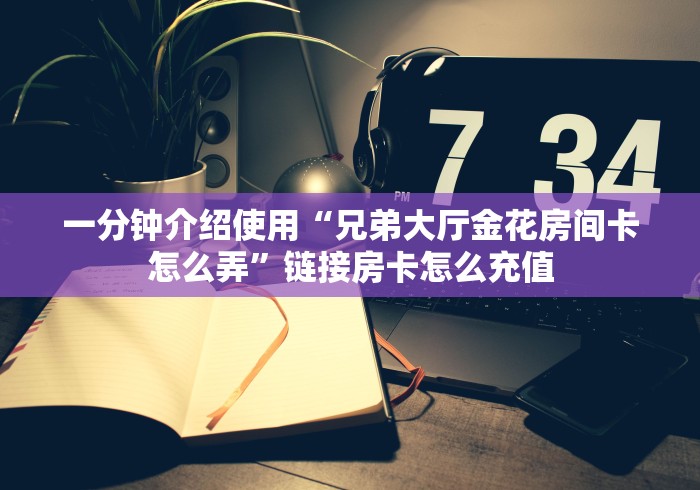 一分钟介绍使用“兄弟大厅金花房间卡怎么弄”链接房卡怎么充值 一分钟介绍使用“兄弟大厅金花房间卡怎么弄”链接房卡怎么充值