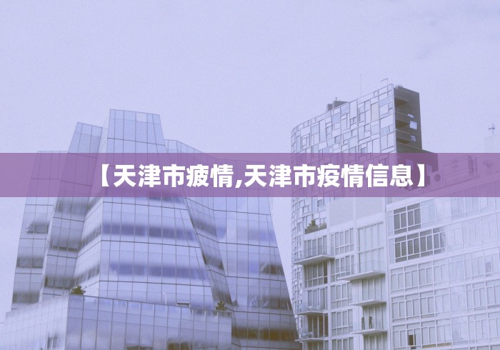 【天津市疲情,天津市疫情信息】