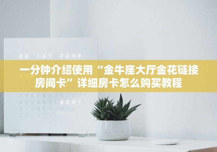 一分钟介绍使用“金牛座大厅金花链接房间卡”详细房卡怎么购买教程