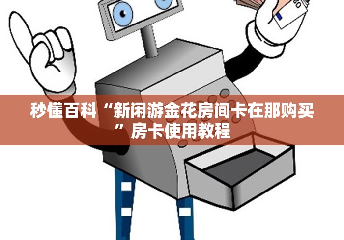 秒懂百科“新闲游金花房间卡在那购买”房卡使用教程 秒懂百科“新闲游金花房间卡在那购买”房卡使用教程