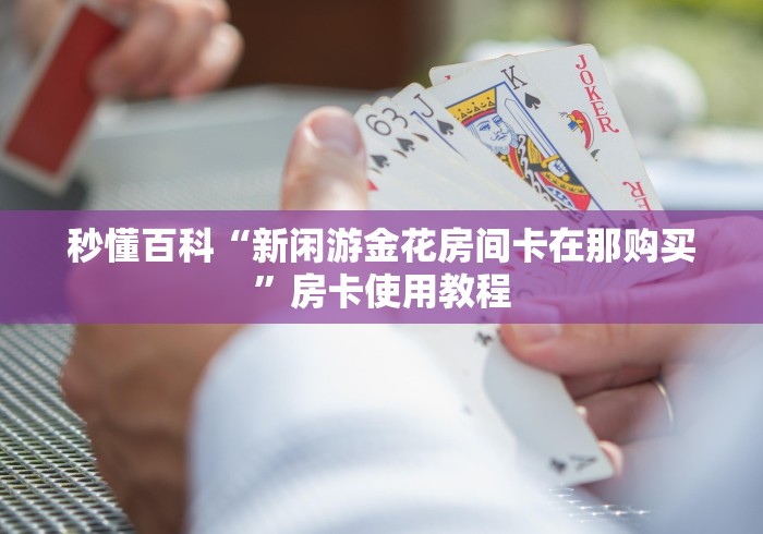 秒懂百科“新闲游金花房间卡在那购买”房卡使用教程 秒懂百科“新闲游金花房间卡在那购买”房卡使用教程