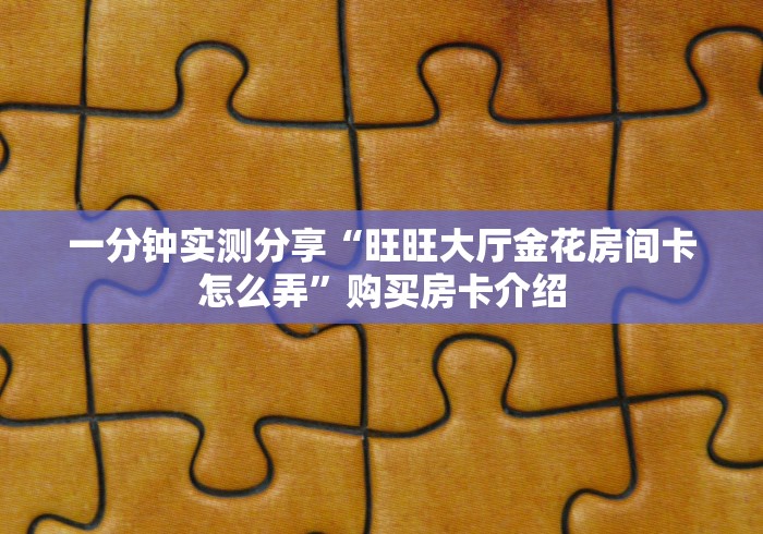一分钟实测分享“旺旺大厅金花房间卡怎么弄”购买房卡介绍 一分钟实测分享“旺旺大厅金花房间卡怎么弄”购买房卡介绍