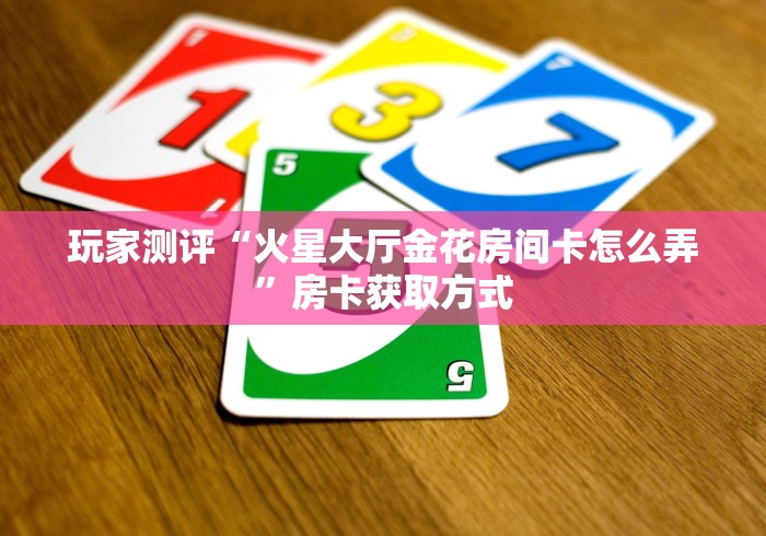 玩家测评“火星大厅金花房间卡怎么弄”房卡获取方式 玩家测评“火星大厅金花房间卡怎么弄”房卡获取方式