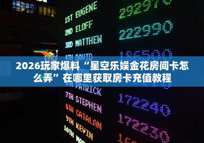 2026玩家爆料“星空乐娱金花房间卡怎么弄”在哪里获取房卡充值教程 2026玩家爆料“星空乐娱金花房间卡怎么弄”在哪里获取房卡充值教程