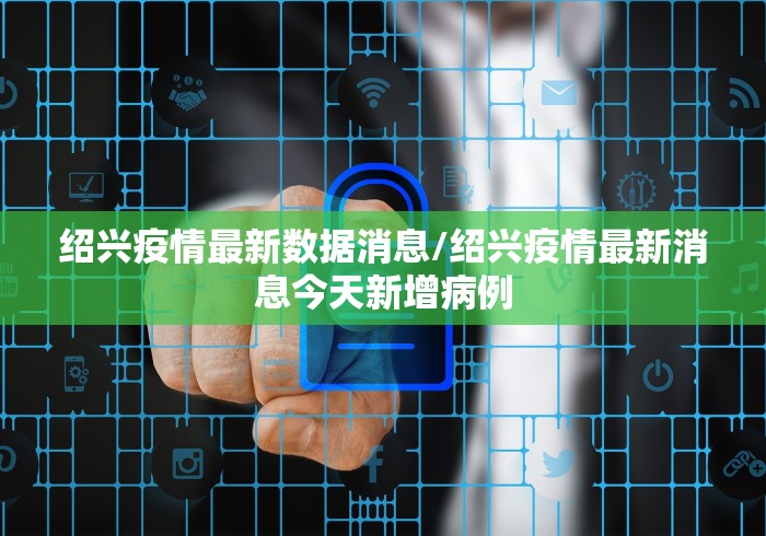 绍兴疫情最新数据消息/绍兴疫情最新消息今天新增病例 绍兴疫情最新数据消息/绍兴疫情最新消息今天新增病例