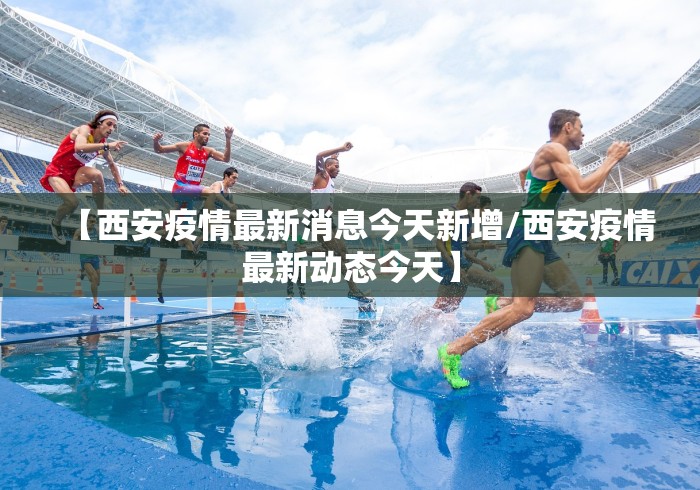 【西安疫情最新消息今天新增/西安疫情最新动态今天】 【西安疫情最新消息今天新增/西安疫情最新动态今天】