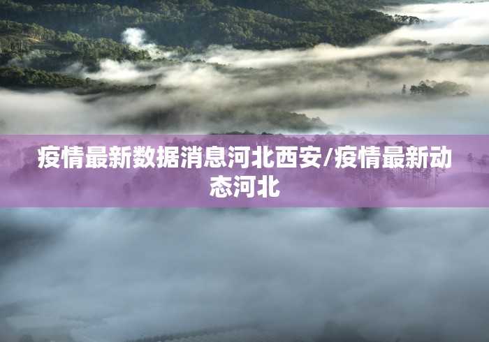 疫情最新数据消息河北西安/疫情最新动态河北