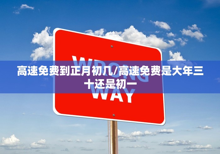 高速免费到正月初几/高速免费是大年三十还是初一