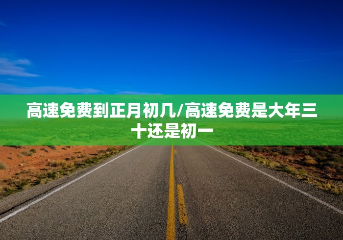 高速免费到正月初几/高速免费是大年三十还是初一