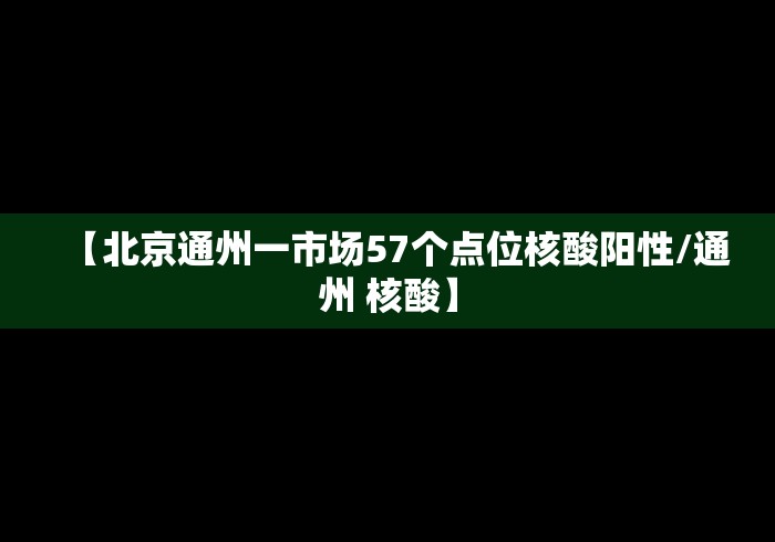 【北京通州一市场57个点位核酸阳性/通州 核酸】 【北京通州一市场57个点位核酸阳性/通州 核酸】